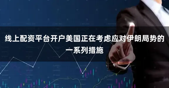 线上配资平台开户美国正在考虑应对伊朗局势的一系列措施
