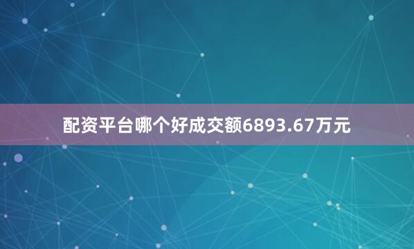 配资平台哪个好成交额6893.67万元