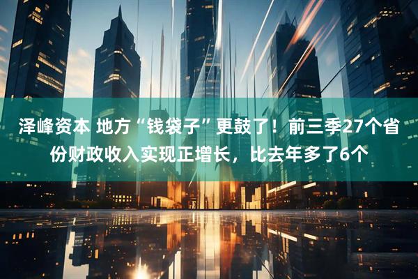 泽峰资本 地方“钱袋子”更鼓了！前三季27个省份财政收入实现正增长，比去年多了6个