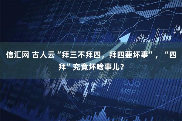 信汇网 古人云“拜三不拜四，拜四要坏事”，“四拜”究竟坏啥事儿？