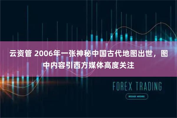 云资管 2006年一张神秘中国古代地图出世，图中内容引西方媒体高度关注