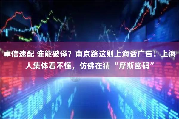 卓信速配 谁能破译？南京路这则上海话广告！上海人集体看不懂，仿佛在猜 “摩斯密码”