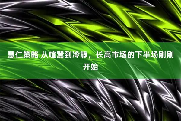 慧仁策略 从喧嚣到冷静，长高市场的下半场刚刚开始