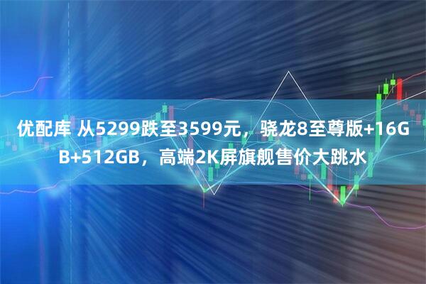 优配库 从5299跌至3599元，骁龙8至尊版+16GB+512GB，高端2K屏旗舰售价大跳水