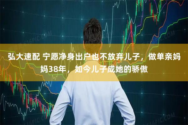 弘大速配 宁愿净身出户也不放弃儿子，做单亲妈妈38年，如今儿子成她的骄傲