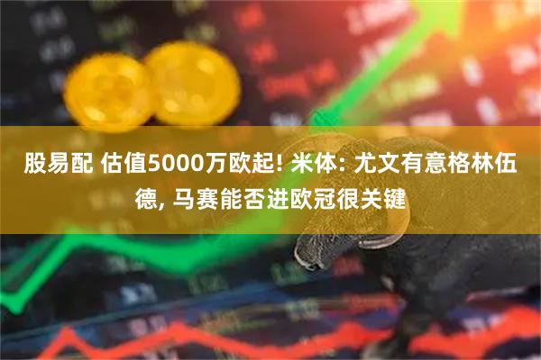 股易配 估值5000万欧起! 米体: 尤文有意格林伍德, 马赛能否进欧冠很关键